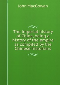 The imperial history of China, being a history of the empire as compiled by the Chinese historians