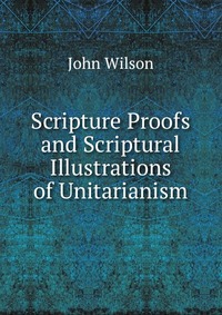 Scripture Proofs and Scriptural Illustrations of Unitarianism