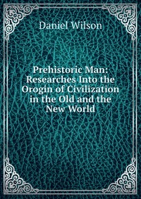 Prehistoric Man: Researches Into the Orogin of Civilization in the Old and the New World