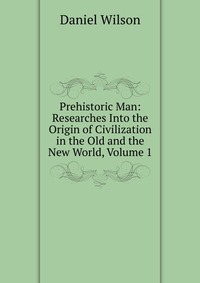 Prehistoric Man: Researches Into the Origin of Civilization in the Old and the New World, Volume 1