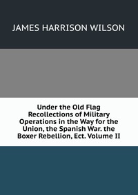 Under the Old Flag Recollections of Military Operations in the Way for the Union, the Spanish War. the Boxer Rebellion, Ect. Volume II