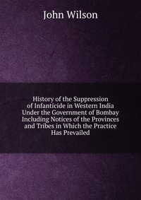 History of the Suppression of Infanticide in Western India Under the Government of Bombay Including Notices of the Provinces and Tribes in Which the Practice Has Prevailed