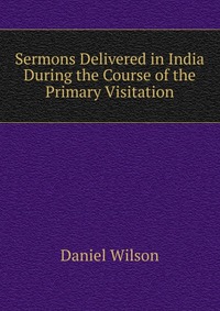 Sermons Delivered in India During the Course of the Primary Visitation