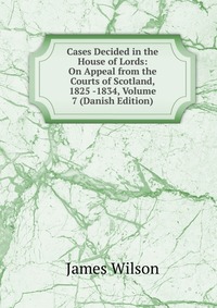 Cases Decided in the House of Lords: On Appeal from the Courts of Scotland, 1825 -1834, Volume 7 (Danish Edition)