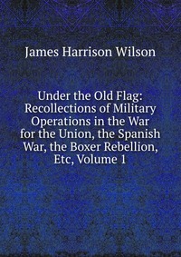 Under the Old Flag: Recollections of Military Operations in the War for the Union, the Spanish War, the Boxer Rebellion, Etc, Volume 1