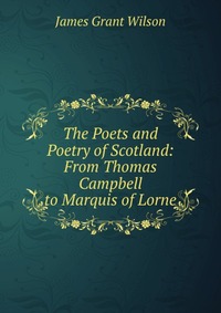 The Poets and Poetry of Scotland: From Thomas Campbell to Marquis of Lorne