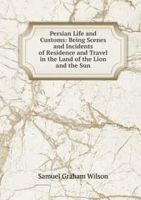 Persian Life and Customs: Being Scenes and Incidents of Residence and Travel in the Land of the Lion and the Sun