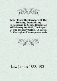 Letter From The Secretary Of The Treasury, Transmitting In Response To Senate Resolution Of February 10, 1882, The Report Of The Treasury Cattle . Of Cattle, Or Contagious Pleuro-pneumonia