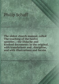 The oldest church manual, called The teaching of the twelve apostles .: the Didache and kindred documents in the original, with translations and . discipline, and with illustrations and facsi