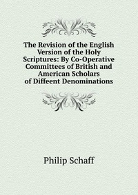 The Revision of the English Version of the Holy Scriptures: By Co-Operative Committees of British and American Scholars of Diffeent Denominations