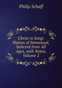 Christ in Song: Hymns of Immanual, Selected from All Ages, with Notes, Volume 2