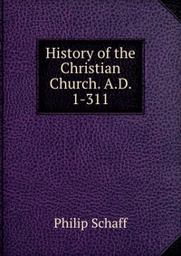 History of the Christian Church. A.D. 1-311