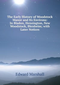 The Early History of Woodstock Manor and Its Environs: In Bladon, Hensington, New Woodstock, Blenheim; with Later Notices