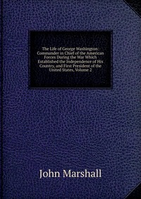 The Life of George Washington: Commander in Chief of the American Forces During the War Which Established the Independence of His Country, and First President of the United States, Volume 2