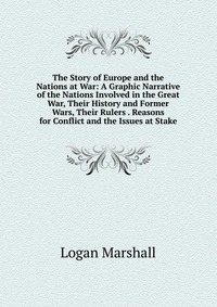 The Story of Europe and the Nations at War: A Graphic Narrative of the Nations Involved in the Great War, Their History and Former Wars, Their Rulers . Reasons for Conflict and the Issues at 