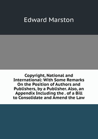 Copyright, National and International: With Some Remarks On the Position of Authors and Publishers, by a Publisher. Also, an Appendix Including the . of a Bill to Consolidate and Amend the La