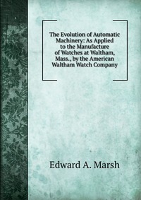 The Evolution of Automatic Machinery: As Applied to the Manufacture of Watches at Waltham, Mass., by the American Waltham Watch Company