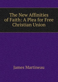 The New Affinities of Faith: A Plea for Free Christian Union