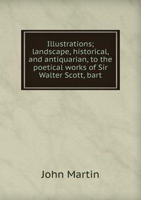 Illustrations; landscape, historical, and antiquarian, to the poetical works of Sir Walter Scott, bart