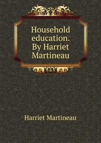 Household education. By Harriet Martineau