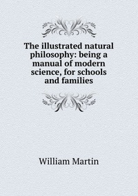 The illustrated natural philosophy: being a manual of modern science, for schools and families