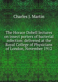 The Horace Dobell lectures on insect porters of bacterial infection: delivered at the Royal College of Physicians of London, November 1912