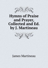 Hymns of Praise and Prayer, Collected and Ed. by J. Martineau