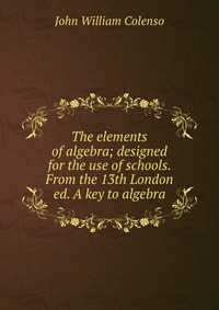 The elements of algebra; designed for the use of schools. From the 13th London ed. A key to algebra