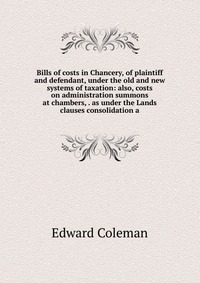 Bills of costs in Chancery, of plaintiff and defendant, under the old and new systems of taxation: also, costs on administration summons at chambers, . as under the Lands clauses consolidatio