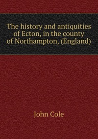 The history and antiquities of Ecton, in the county of Northampton, (England)