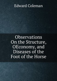 Observations On the Structure, OEconomy, and Diseases of the Foot of the Horse