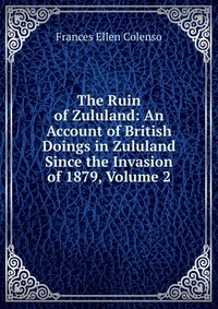 The Ruin of Zululand: An Account of British Doings in Zululand Since the Invasion of 1879, Volume 2