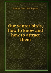 Our winter birds, how to know and how to attract them