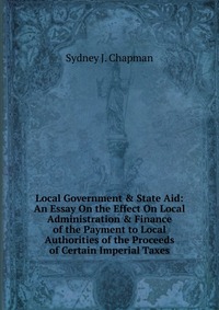 Local Government & State Aid: An Essay On the Effect On Local Administration & Finance of the Payment to Local Authorities of the Proceeds of Certain Imperial Taxes