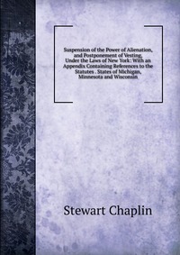 Suspension of the Power of Alienation, and Postponement of Vesting, Under the Laws of New York: With an Appendix Containing References to the Statutes . States of Michigan, Minnesota and Wisc