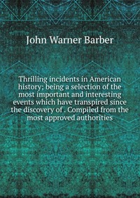 Thrilling incidents in American history; being a selection of the most important and interesting events which have transpired since the discovery of . Compiled from the most approved authorit