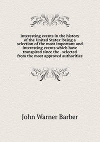 Interesting events in the history of the United States: being a selection of the most important and interesting events which have transpired since the . selected from the most approved author