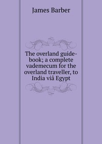 The overland guide-book; a complete vademecum for the overland traveller, to India via Egypt