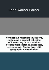 Connecticut historical collections, containing a general collection of interesting facts, traditions biographical sketches, anecdotes, etc., relating . Connecticut, with geographical descript