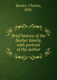 Brief history of the Barber family, with portrait of the author