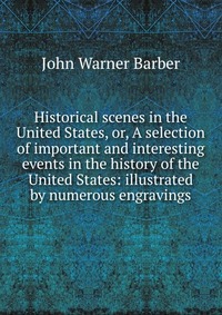 Historical scenes in the United States, or, A selection of important and interesting events in the history of the United States: illustrated by numerous engravings