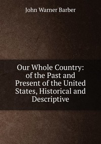 Our Whole Country: of the Past and Present of the United States, Historical and Descriptive