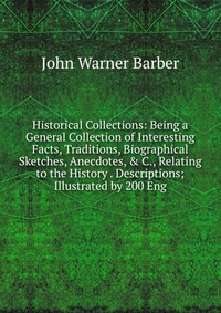 Historical Collections: Being a General Collection of Interesting Facts, Traditions, Biographical Sketches, Anecdotes, & C., Relating to the History . Descriptions; Illustrated by 200 Eng