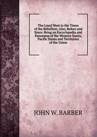 The Loyal West in the Times of the Rebellion; Also, Before and Since: Bring an Encyclopedia and Panorama of the Western States, Pacific States and Territories of the Union