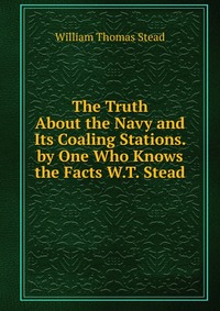 The Truth About the Navy and Its Coaling Stations. by One Who Knows the Facts W.T. Stead