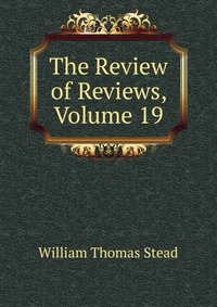 The Review of Reviews, Volume 19