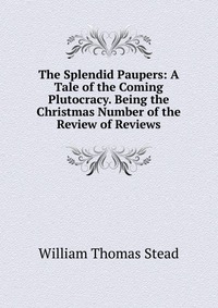 The Splendid Paupers: A Tale of the Coming Plutocracy. Being the Christmas Number of the Review of Reviews