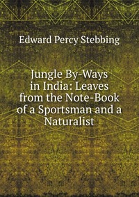 Jungle By-Ways in India: Leaves from the Note-Book of a Sportsman and a Naturalist