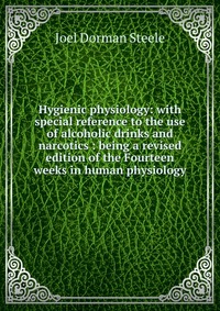 Hygienic physiology: with special reference to the use of alcoholic drinks and narcotics : being a revised edition of the Fourteen weeks in human physiology