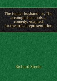 The tender husband; or, The accomplished fools, a comedy. Adapted for theatrical representation